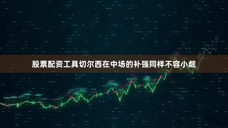 股票配资工具切尔西在中场的补强同样不容小觑