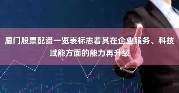 厦门股票配资一览表标志着其在企业服务、科技赋能方面的能力再升级