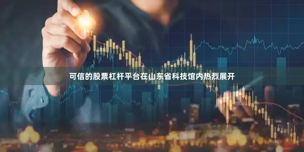 可信的股票杠杆平台在山东省科技馆内热烈展开