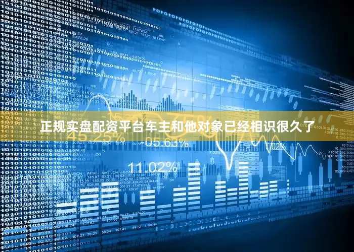 正规实盘配资平台车主和他对象已经相识很久了