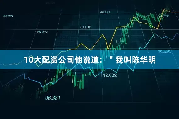 10大配资公司他说道：＂我叫陈华明