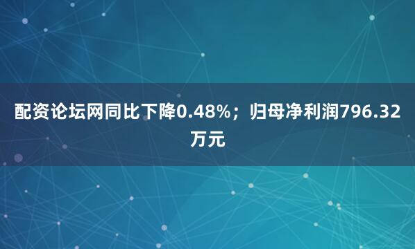 配资论坛网同比下降0.48%；归母净利润796.32万元