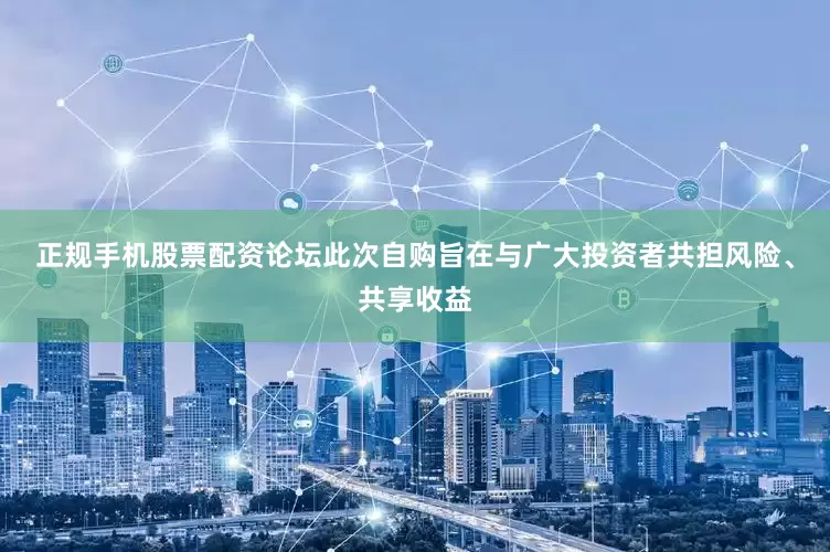 正规手机股票配资论坛此次自购旨在与广大投资者共担风险、共享收益