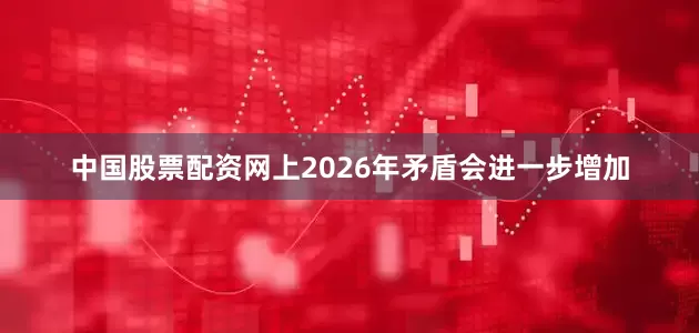 中国股票配资网上2026年矛盾会进一步增加