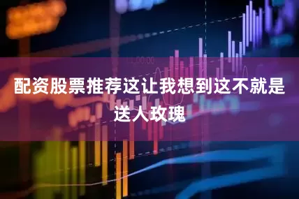 配资股票推荐这让我想到这不就是送人玫瑰