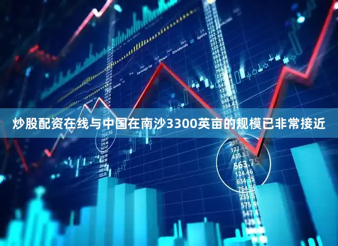 炒股配资在线与中国在南沙3300英亩的规模已非常接近