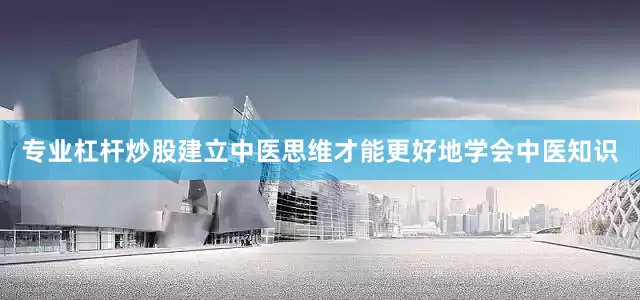 专业杠杆炒股建立中医思维才能更好地学会中医知识