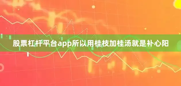 股票杠杆平台app所以用桂枝加桂汤就是补心阳