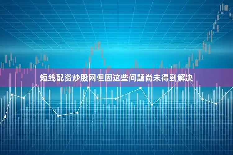 短线配资炒股网但因这些问题尚未得到解决
