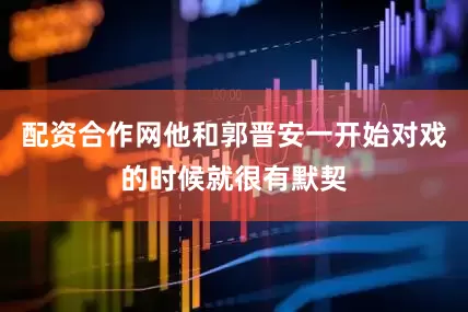 配资合作网他和郭晋安一开始对戏的时候就很有默契