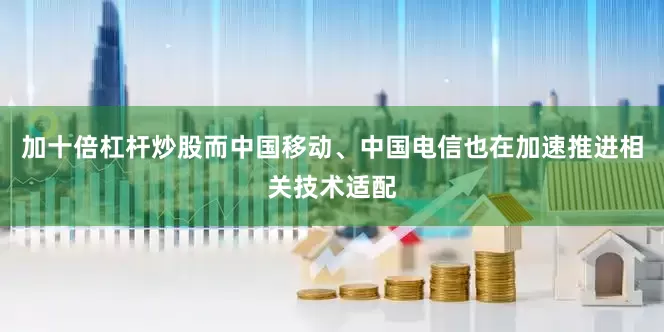 加十倍杠杆炒股而中国移动、中国电信也在加速推进相关技术适配