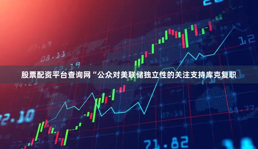 股票配资平台查询网“公众对美联储独立性的关注支持库克复职