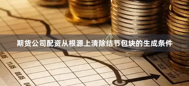 期货公司配资从根源上清除结节包块的生成条件
