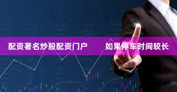 配资著名炒股配资门户        如果停车时间较长
