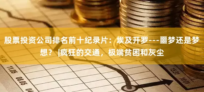 股票投资公司排名前十纪录片：埃及开罗---噩梦还是梦想？ |疯狂的交通，极端贫困和灰尘