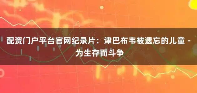 配资门户平台官网纪录片：津巴布韦被遗忘的儿童 - 为生存而斗争