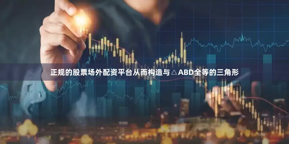 正规的股票场外配资平台从而构造与△ABD全等的三角形