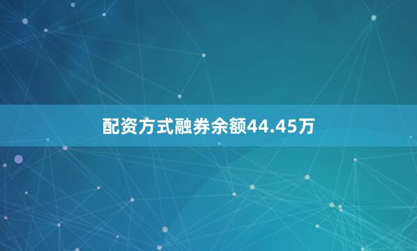 配资方式融券余额44.45万