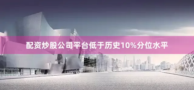 配资炒股公司平台低于历史10%分位水平