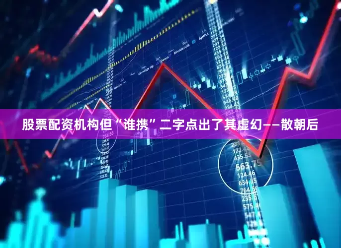股票配资机构但“谁携”二字点出了其虚幻——散朝后