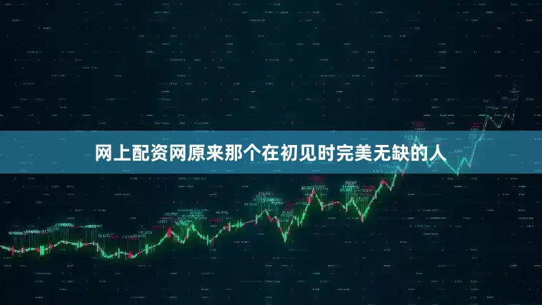 网上配资网原来那个在初见时完美无缺的人