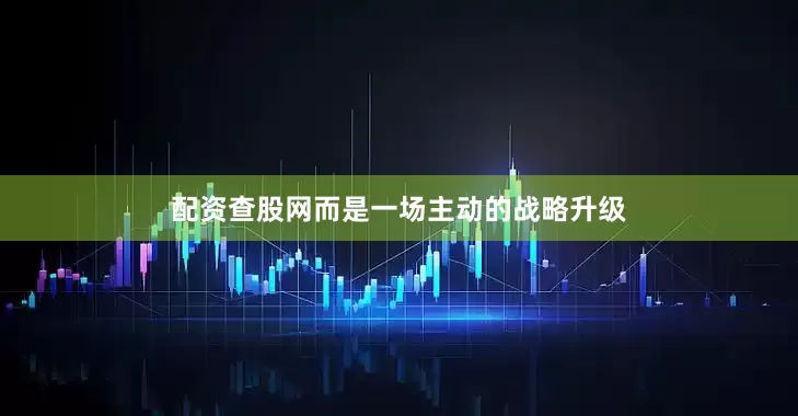 配资查股网而是一场主动的战略升级