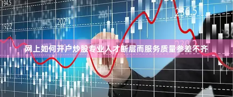 网上如何开户炒股专业人才断层而服务质量参差不齐