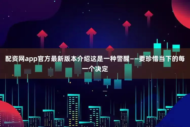 配资网app官方最新版本介绍这是一种警醒——要珍惜当下的每一个决定