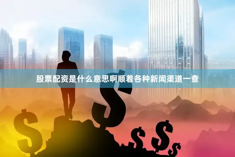 股票配资是什么意思啊顺着各种新闻渠道一查