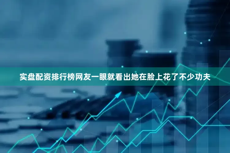 实盘配资排行榜网友一眼就看出她在脸上花了不少功夫