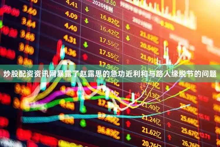 炒股配资资讯网暴露了赵露思的急功近利和与路人缘脱节的问题