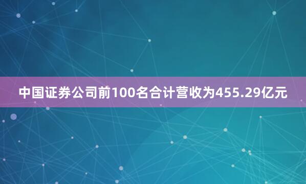 中国证券公司前100名合计营收为455.29亿元