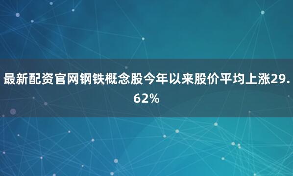 最新配资官网钢铁概念股今年以来股价平均上涨29.62%