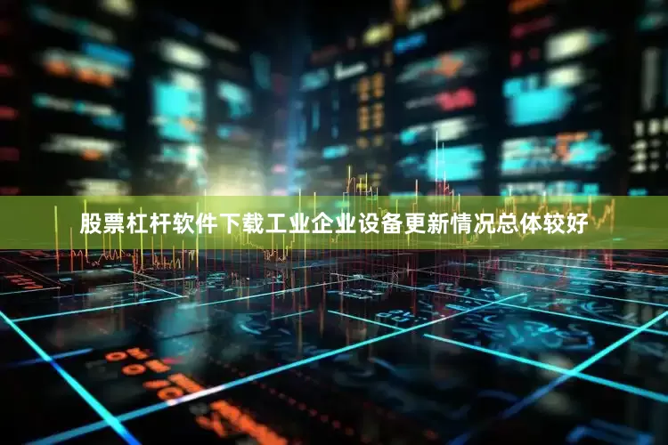 股票杠杆软件下载工业企业设备更新情况总体较好