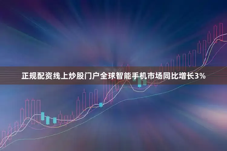 正规配资线上炒股门户全球智能手机市场同比增长3%
