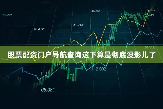股票配资门户导航查询这下算是彻底没影儿了