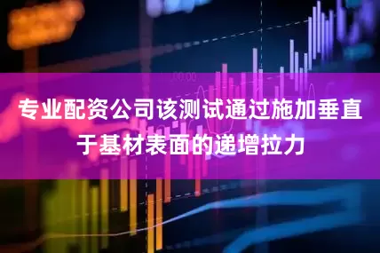 专业配资公司该测试通过施加垂直于基材表面的递增拉力