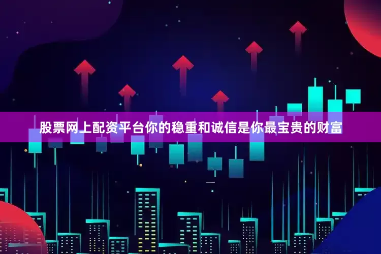股票网上配资平台你的稳重和诚信是你最宝贵的财富