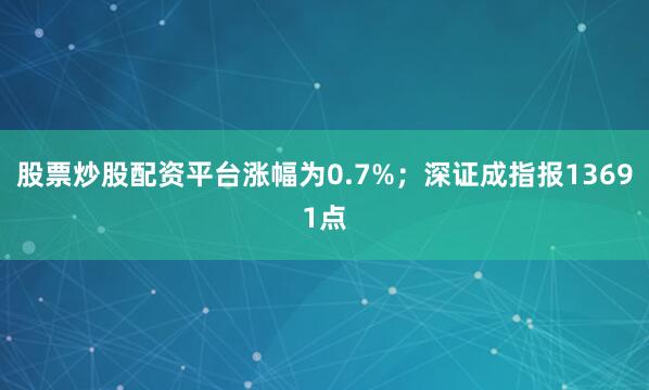 股票炒股配资平台涨幅为0.7%；深证成指报13691点