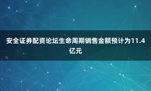 安全证券配资论坛生命周期销售金额预计为11.4亿元