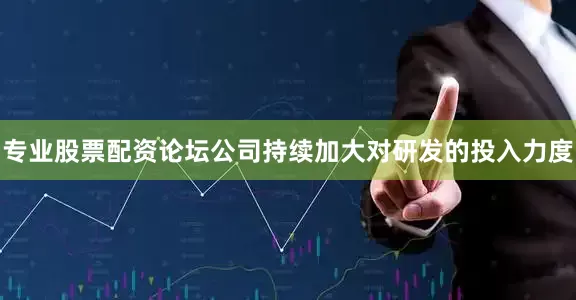 专业股票配资论坛公司持续加大对研发的投入力度